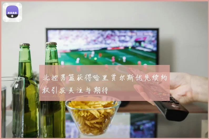 北控男篮获得哈里贾尔斯优先续约权引发关注与期待
