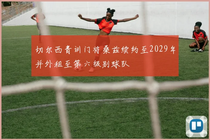 切尔西青训门将桑兹续约至2029年并外租至第六级别球队