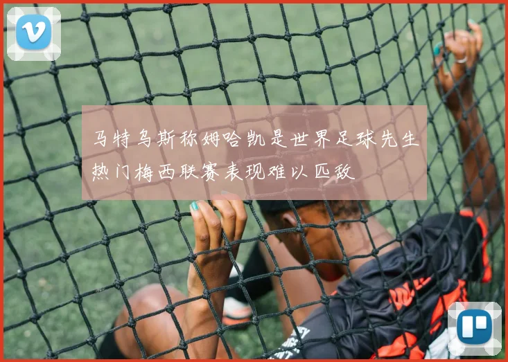 马特乌斯称姆哈凯是世界足球先生热门梅西联赛表现难以匹敌