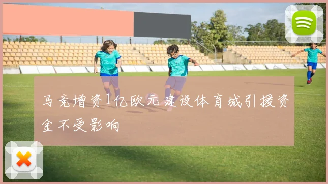 马竞增资1亿欧元建设体育城引援资金不受影响