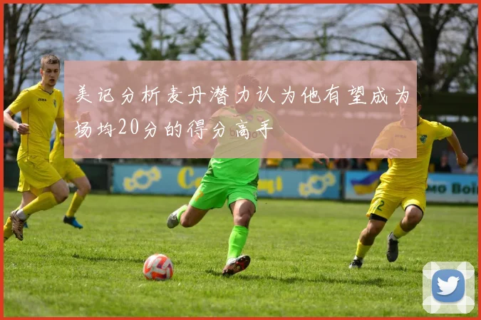 美记分析麦丹潜力认为他有望成为场均20分的得分高手