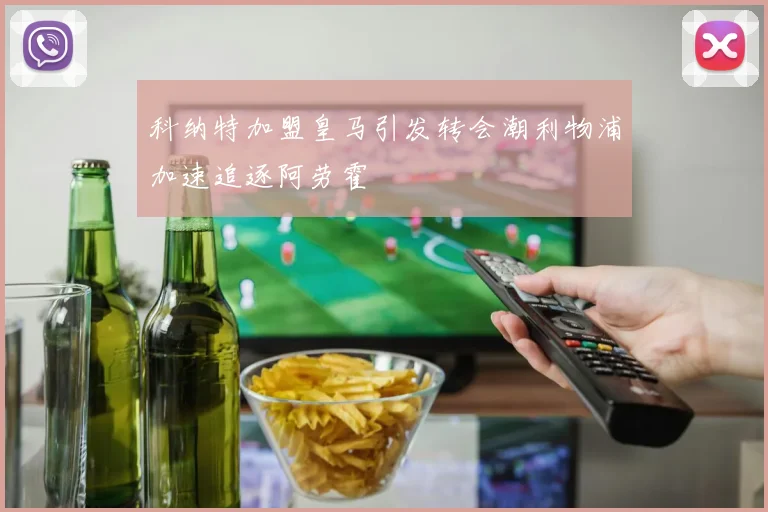 科纳特加盟皇马引发转会潮利物浦加速追逐阿劳霍