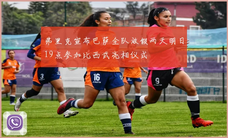 弗里克宣布巴萨全队放假两天明日19点参加比西武亮相仪式