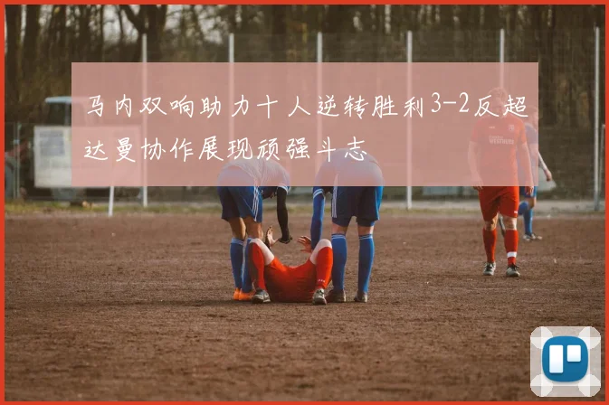 马内双响助力十人逆转胜利3-2反超达曼协作展现顽强斗志